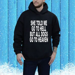She Told Me Go To Hell But All Dogs Go To Heaven SweatShirts