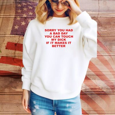 Sorry You Had A Bad Day You Can Touch My Dick If It Makes It Better SweatShirt