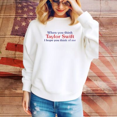 When You Think Taylor Swift I Hope You Think Of Me SweatShirt