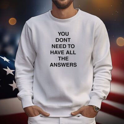 You Don't Need To Have All The Answers Tee Shirt