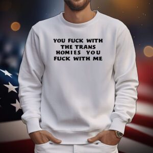 You Fuck With The Trans Homies You Fuck With Me Tee Shirt