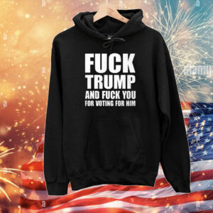 Fuck Trump And Fuck You For Voting For Him T-Shirts