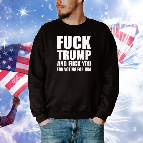 Fuck Trump And Fuck You For Voting For Him Tee Shirts