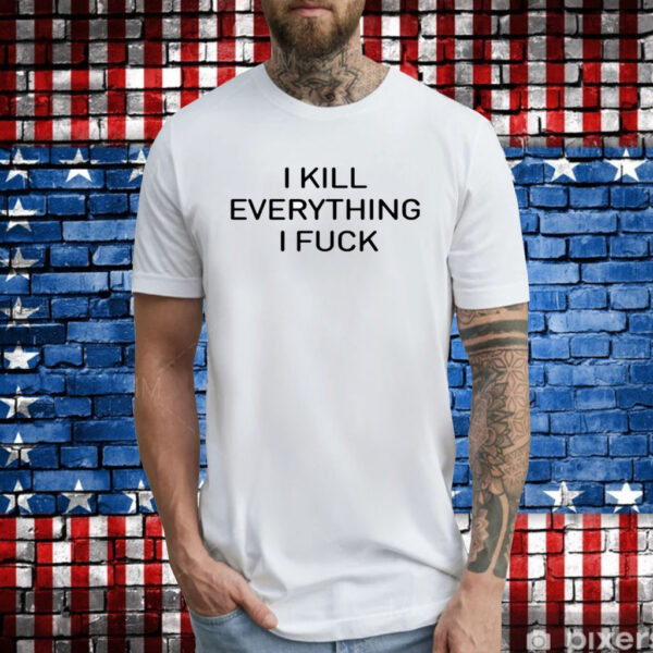 I Kill Everything I Fuck Shirts