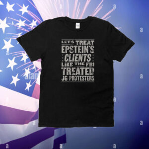 Let’s Treat Epstein’s Clents Like The Fbi Treated J6 Protesters T-Shirt