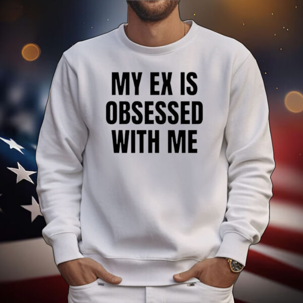 My Ex Is Obsessed With Me Tee Shirts