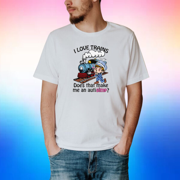 I Love Trains Does That Make Me An Autisimp? Shirts