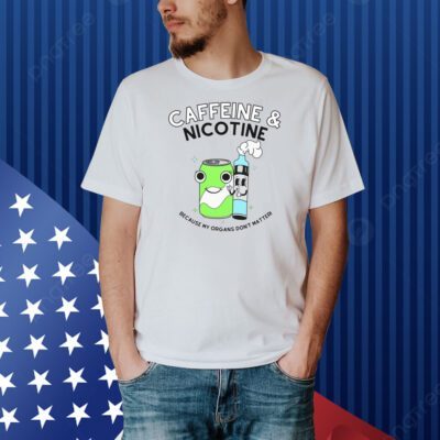 Caffeine Nicotine Because My Organs Don't Matter Shirt