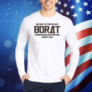 Do Not Let Me Do My Borat Impression No Matter What I Say TShirts