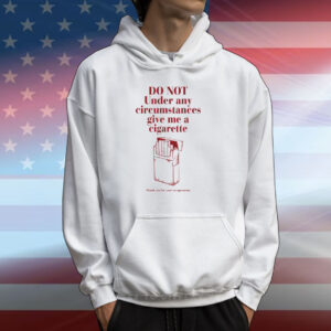 Do Not Under Any Circumstance Give Me A Cigarette Thank You For Your Co-Operation Hoodie TShirt