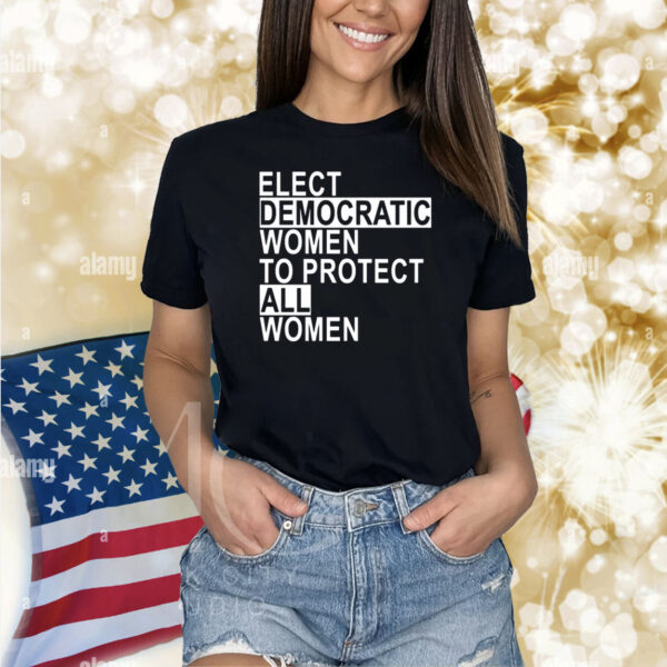Elect Democratic Women To Protect All Women Shirts