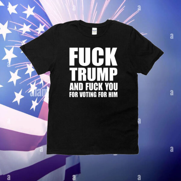 Fuck Trump And Fuck You For Voting For Him Merch Shirt