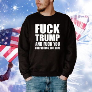 Fuck Trump And Fuck You For Voting For Him Merch TShirts