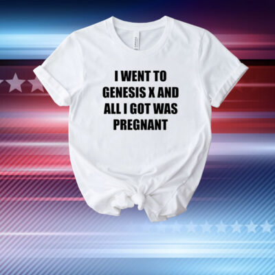 I Went To Genesis X And All I Got Was Pregnant T-Shirt