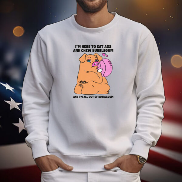 I'm Here To Eat Ass And Chew Bubblegum And I'm All Out Of Bubblegum Tee Shirts