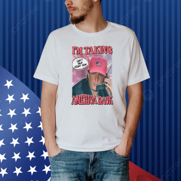 I'm Taking America Back Can't Talk Right Now Shirt