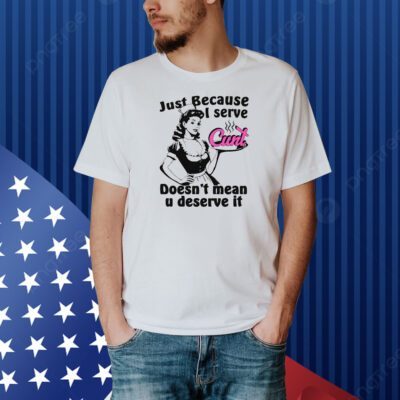 Just Because I Serve Cunt Doesn't Mean You Deserve It Shirt