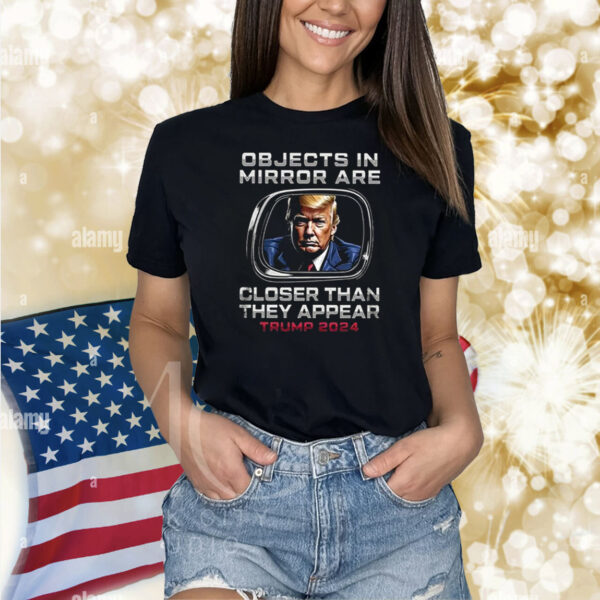 Objects In The Mirror Are Closer Than They Appear Trump 2024 Shirts