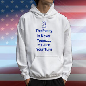 The Pussy Is Never Yours It's Just Your Turn T-Shirts