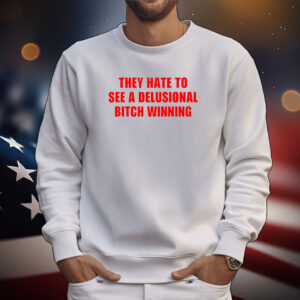 They Hate To See A Delusional Bitch Winning Tee Shirts