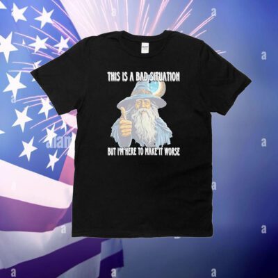 This Is A Bad Situation But Im Here To Make It Worse T-Shirt