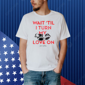 Wait 'Til I Turn My Love On Shirt