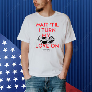 Wait 'Til I Turn My Love On Shirt