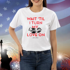 Wait 'Til I Turn My Love On Shirts