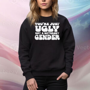 You’re Just Ugly Not A Different Gender Tee Shirts