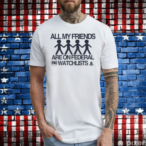 All My Friends Are On Federal Watchlists Fbi Cia Tee Shirts