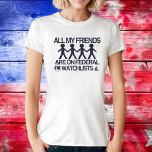All My Friends Are On Federal Watchlists Fbi Cia T-Shirts