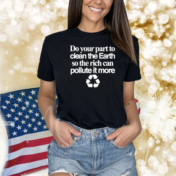 Do Your Part To Clean The Earth So The Rich Can Pollute It More Shirts