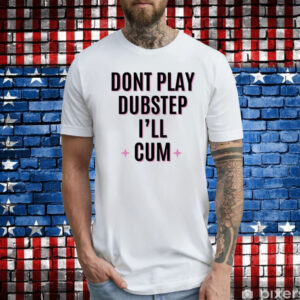 Dont Play Dubstep I'll Cum Tee Shirts