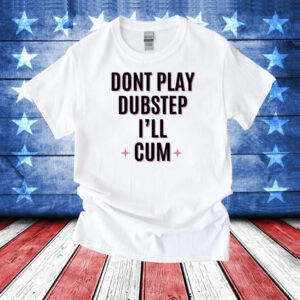 Dont Play Dubstep I'll Cum T-Shirt