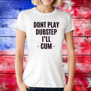 Dont Play Dubstep I'll Cum T-Shirts