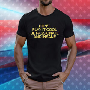 Don't Play It Cool Be Passionate And Insane T-Shirts