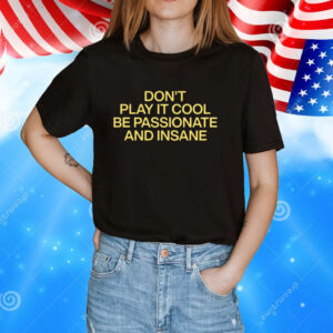 Don't Play It Cool Be Passionate And Insane Tee Shirts