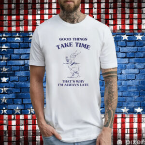 Good Things Take Time That's Why I'm Always Late T-Shirts