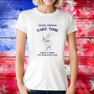 Good Things Take Time That's Why I'm Always Late Tee Shirts