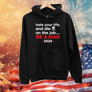 Hate Your Man And Die On The Job Be A Man 2024 Hoodie Shirts