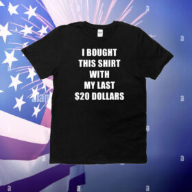 I Bought This Shirt With My Last $20 Dollars T-Shirt