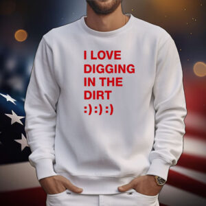 I Love Digging In The Dirt TShirts