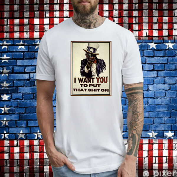 I Want You To Put That Shit On T-Shirts