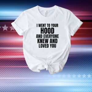 I Went To Your Hood And Everyone Knew And Loved You T-Shirt