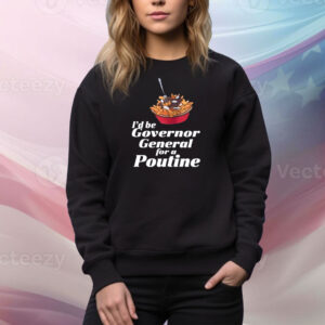 I'd Be Governor General For A Poutine Hoodie TShirts