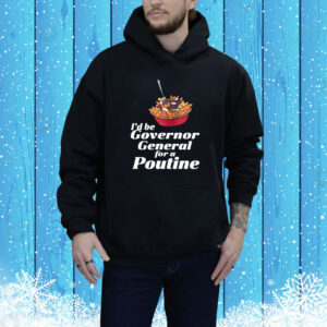 I'd Be Governor General For A Poutine Hoodie Shirt