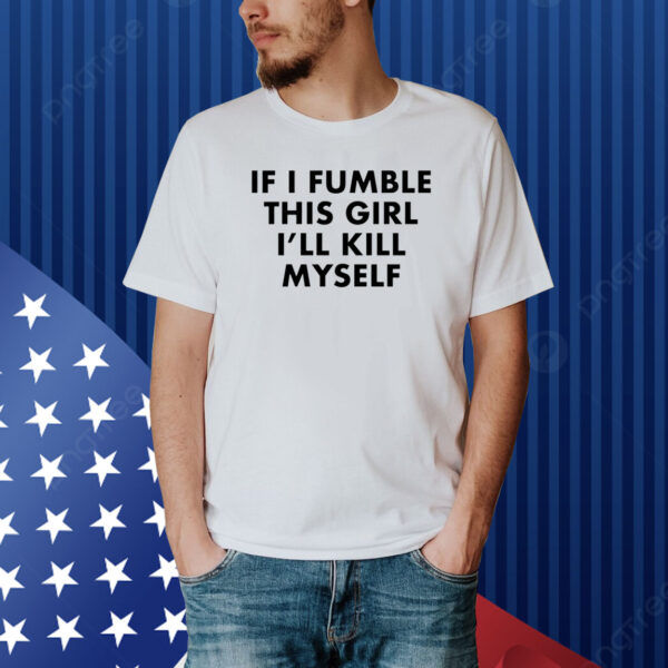 If I Fumble This Girl I'll Kill Myself Shirt