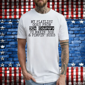 My Playlist Goes From 9Os Country To Makin Doe & Pimpin Hoes Tee Shirt