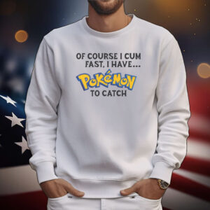 Of Course I Cum Fast, I Have Pokemon To Catch Tee Shirts