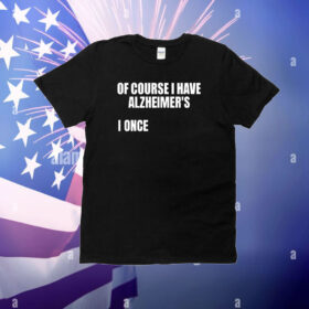 Of Course I Have Alzheimer's T-Shirt
